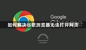 谷歌浏览器无法打开网页？全面修复方法